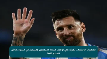 تصفيات حاسمة.. تعرف على توقيت مباراة الأرجنتين وفنزويلا في مشوار كأس العالم 2026